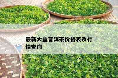 最新大益普洱茶价格表及行情查询