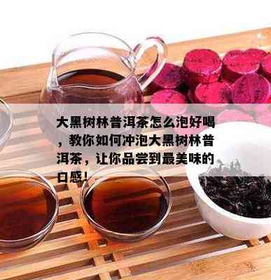 大黑树林普洱茶怎么泡好喝，教你如何冲泡大黑树林普洱茶，让你品尝到最美味的口感！