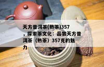 天方普洱茶(熟茶)357，探索茶文化：品尝天方普洱茶（熟茶）357克的魅力