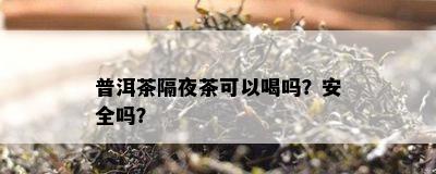 普洱茶隔夜茶可以喝吗？安全吗？