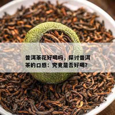 普洱茶花好喝吗，探讨普洱茶的口感：究竟是否好喝？