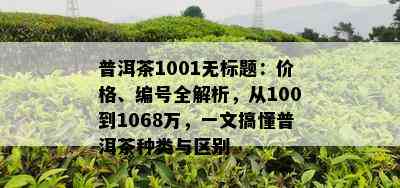 普洱茶1001无标题：价格、编号全解析，从100到1068万，一文搞懂普洱茶种类与区别