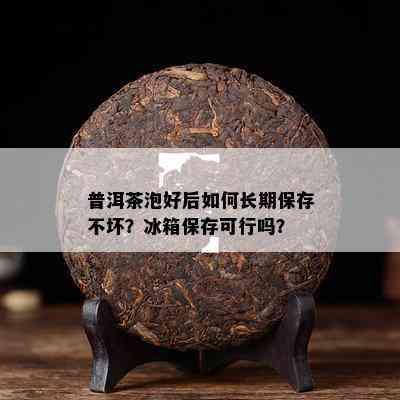 普洱茶泡好后如何长期保存不坏？冰箱保存可行吗？