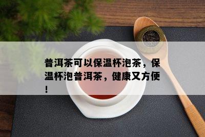 普洱茶可以保温杯泡茶，保温杯泡普洱茶，健康又方便！