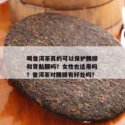 喝普洱茶真的可以保护胰腺和胃黏膜吗？女性也适用吗？普洱茶对胰腺有好处吗？