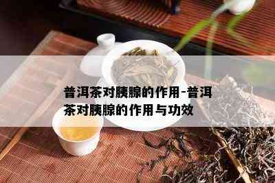 普洱茶对胰腺的作用-普洱茶对胰腺的作用与功效