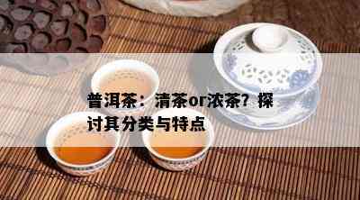 普洱茶：清茶or浓茶？探讨其分类与特点