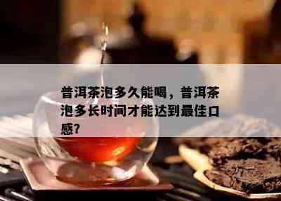 普洱茶泡多久能喝，普洱茶泡多长时间才能达到更佳口感？