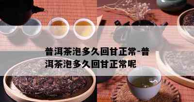 普洱茶泡多久回甘正常-普洱茶泡多久回甘正常呢