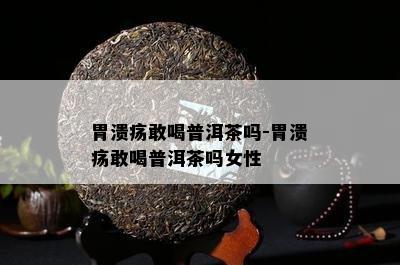 胃溃疡敢喝普洱茶吗-胃溃疡敢喝普洱茶吗女性