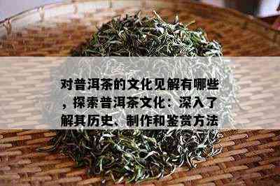 对普洱茶的文化见解有哪些，探索普洱茶文化：深入了解其历史、制作和鉴赏方法