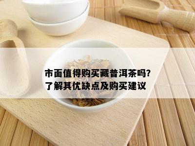 市面值得购买藏普洱茶吗？了解其优缺点及购买建议