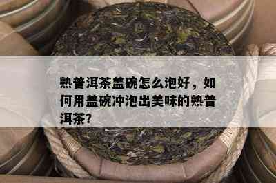 熟普洱茶盖碗怎么泡好，如何用盖碗冲泡出美味的熟普洱茶？