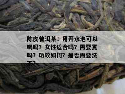 陈皮普洱茶：用开水泡可以喝吗？女性适合吗？需要煮吗？功效如何？是否需要洗茶？