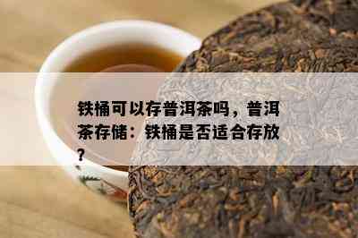 铁桶可以存普洱茶吗，普洱茶存储：铁桶是否适合存放？