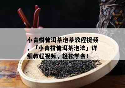 小青柑普洱茶泡茶教程视频，「小青柑普洱茶泡法」详细教程视频，轻松学会！