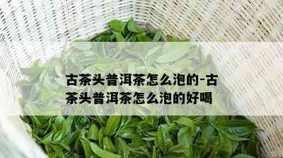 古茶头普洱茶怎么泡的-古茶头普洱茶怎么泡的好喝