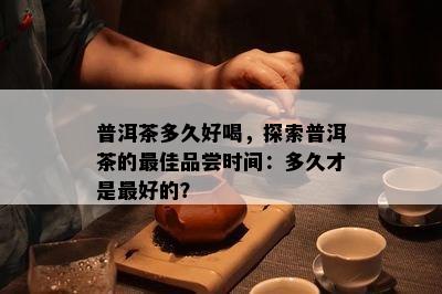 普洱茶多久好喝，探索普洱茶的更佳品尝时间：多久才是更好的？