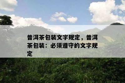 普洱茶包装文字规定，普洱茶包装：必须遵守的文字规定