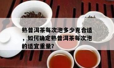 熟普洱茶每次泡多少克合适，如何确定熟普洱茶每次泡的适宜重量？