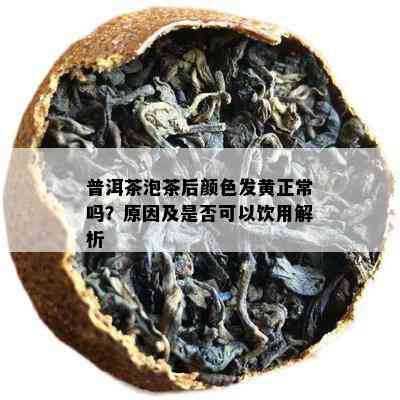 普洱茶泡茶后颜色发黄正常吗？原因及是否可以饮用解析