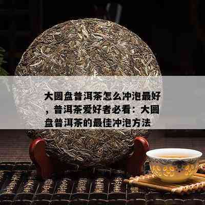 大圆盘普洱茶怎么冲泡更好，普洱茶爱好者必看：大圆盘普洱茶的更佳冲泡方法