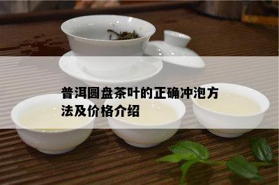 普洱圆盘茶叶的正确冲泡方法及价格介绍