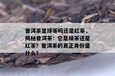 普洱茶是绿茶吗还是红茶，揭秘普洱茶：它是绿茶还是红茶？普洱茶的真正身份是什么？