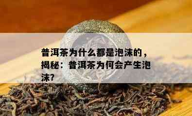 普洱茶为什么都是泡沫的，揭秘：普洱茶为何会产生泡沫？