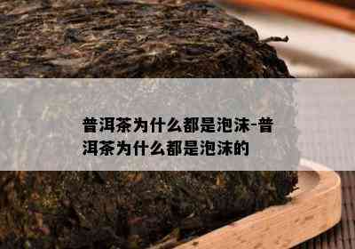 普洱茶为什么都是泡沫-普洱茶为什么都是泡沫的