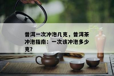 普洱一次冲泡几克，普洱茶冲泡指南：一次该冲泡多少克？