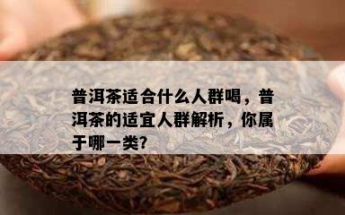 普洱茶适合什么人群喝，普洱茶的适宜人群解析，你属于哪一类？