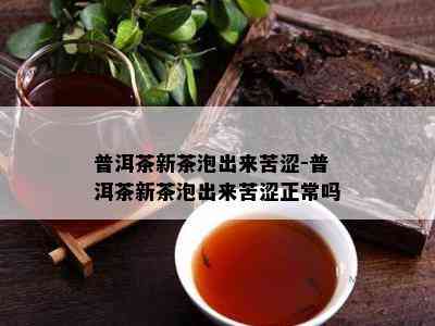 普洱茶新茶泡出来苦涩-普洱茶新茶泡出来苦涩正常吗