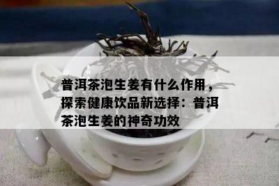 普洱茶泡生姜有什么作用，探索健康饮品新选择：普洱茶泡生姜的神奇功效