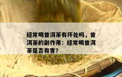 经常喝普洱茶有坏处吗，普洱茶的副作用：经常喝普洱茶是否有害？