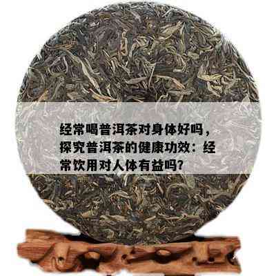 经常喝普洱茶对身体好吗，探究普洱茶的健康功效：经常饮用对人体有益吗？