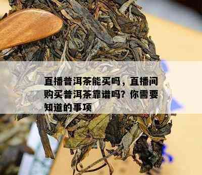 直播普洱茶能买吗，直播间购买普洱茶靠谱吗？你需要知道的事项