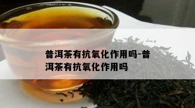 普洱茶有抗氧化作用吗-普洱茶有抗氧化作用吗