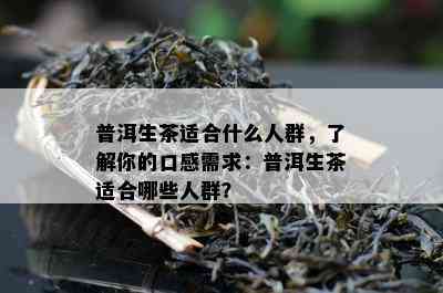 普洱生茶适合什么人群，了解你的口感需求：普洱生茶适合哪些人群？