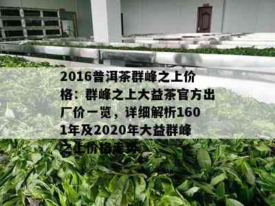 2016普洱茶群峰之上价格：群峰之上大益茶官方出厂价一览，详细解析1601年及2020年大益群峰之上价格走势