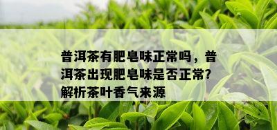 普洱茶有肥皂味正常吗，普洱茶出现肥皂味是否正常？解析茶叶香气来源