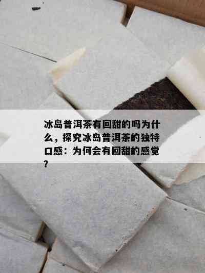 冰岛普洱茶有回甜的吗为什么，探究冰岛普洱茶的独特口感：为何会有回甜的感觉？