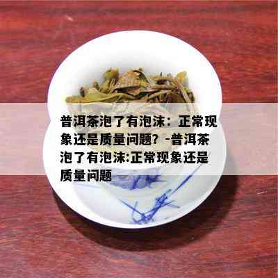 普洱茶泡了有泡沫：正常现象还是质量问题？-普洱茶泡了有泡沫:正常现象还是质量问题