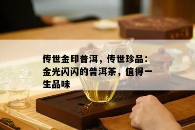 传世金印普洱，传世珍品：金光闪闪的普洱茶，值得一生品味