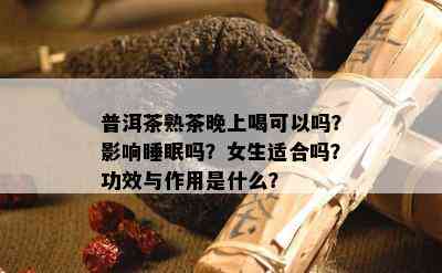 普洱茶熟茶晚上喝可以吗？影响睡眠吗？女生适合吗？功效与作用是什么？