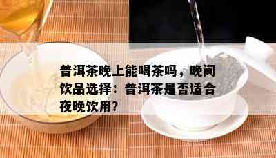 普洱茶晚上能喝茶吗，晚间饮品选择：普洱茶是否适合夜晚饮用？