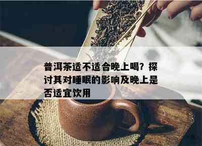 普洱茶适不适合晚上喝？探讨其对睡眠的影响及晚上是否适宜饮用