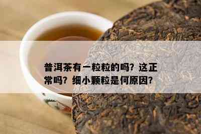 普洱茶有一粒粒的吗？这正常吗？细小颗粒是何原因？