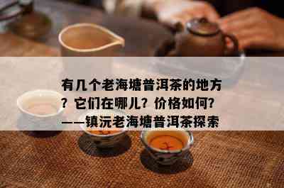 有几个老海塘普洱茶的地方？它们在哪儿？价格如何？——镇沅老海塘普洱茶探索