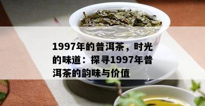 1997年的普洱茶，时光的味道：探寻1997年普洱茶的韵味与价值